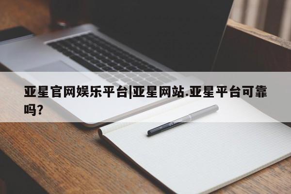 亚星网址 亚星开户亚星官网娱乐平台|亚星网站.亚星平台可靠吗？