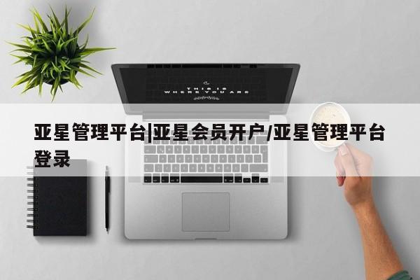 亚星网址 亚星开户亚星管理平台|亚星会员开户/亚星管理平台登录