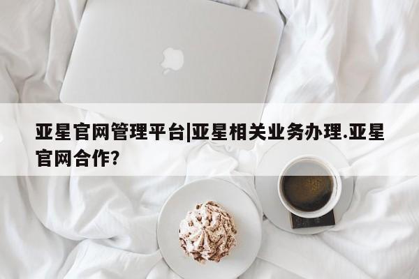 亚星网址 亚星开户亚星官网管理平台|亚星相关业务办理.亚星官网合作？