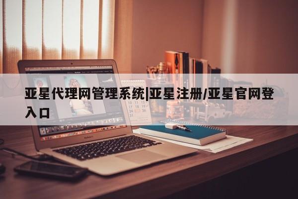 亚星网址 亚星开户亚星代理网管理系统|亚星注册/亚星官网登入口
