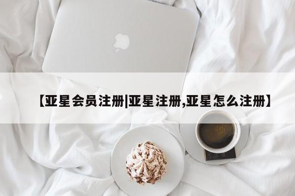 亚星网址 亚星开户【亚星会员注册|亚星注册,亚星怎么注册】