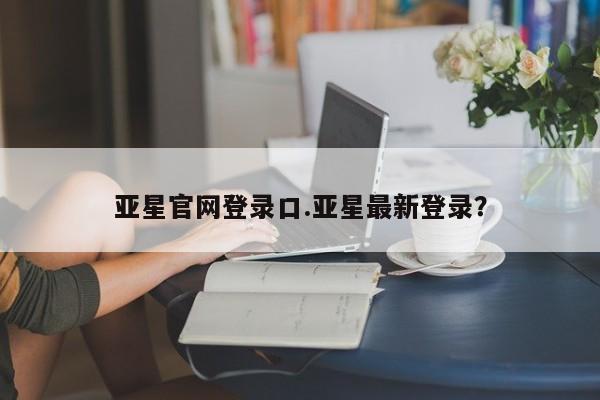 亚星网址 亚星开户亚星官网登录口.亚星最新登录？