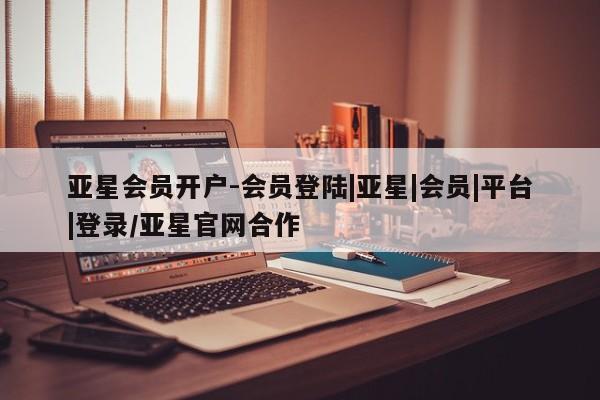 亚星网址 亚星开户亚星会员开户-会员登陆|亚星|会员|平台|登录/亚星官网合作
