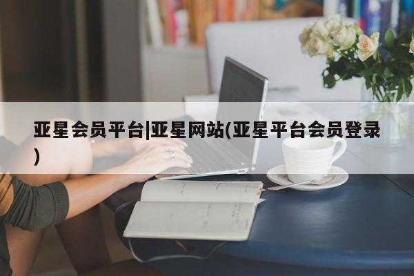 亚星网址 亚星开户亚星会员平台|亚星网站(亚星平台会员登录)