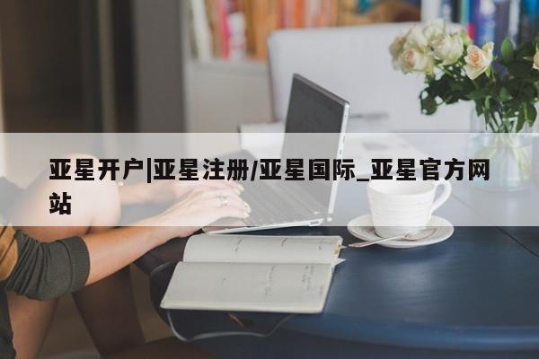 亚星网址 亚星开户亚星开户|亚星注册/亚星国际_亚星官方网站
