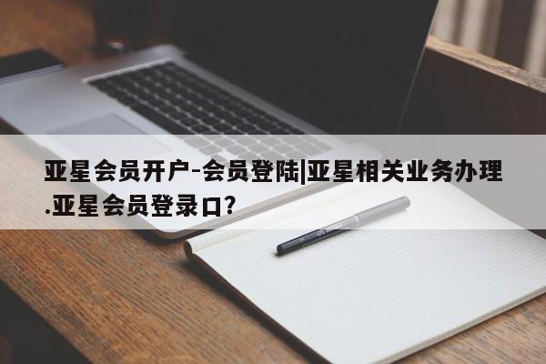 亚星网址 亚星开户亚星会员开户-会员登陆|亚星相关业务办理.亚星会员登录口？