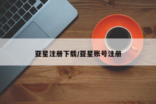 亚星网址 亚星开户亚星注册下载/亚星账号注册