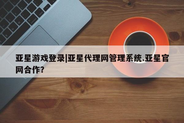 亚星网址 亚星开户亚星游戏登录|亚星代理网管理系统.亚星官网合作？