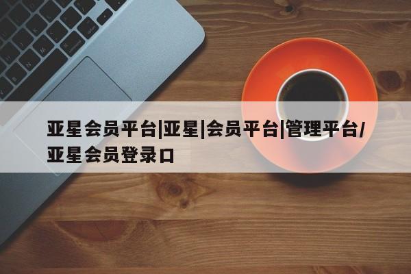 亚星网址 亚星开户亚星会员平台|亚星|会员平台|管理平台/亚星会员登录口