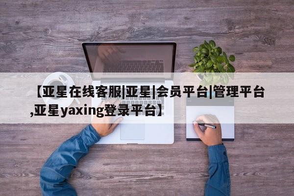 亚星网址 亚星开户【亚星在线客服|亚星|会员平台|管理平台,亚星yaxing登录平台】
