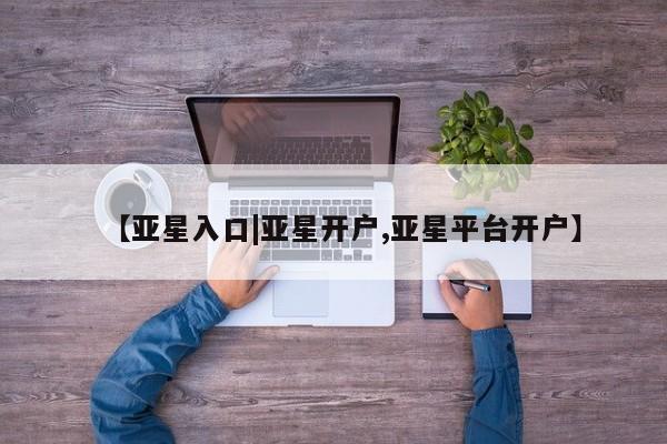 亚星网址 亚星开户【亚星入口|亚星开户,亚星平台开户】