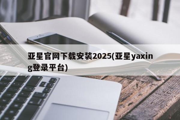 亚星网址 亚星开户亚星官网下载安装2025(亚星yaxing登录平台)