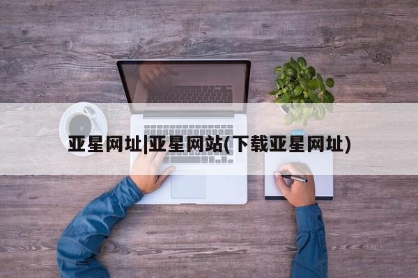 亚星网址 亚星开户亚星网址|亚星网站(下载亚星网址)