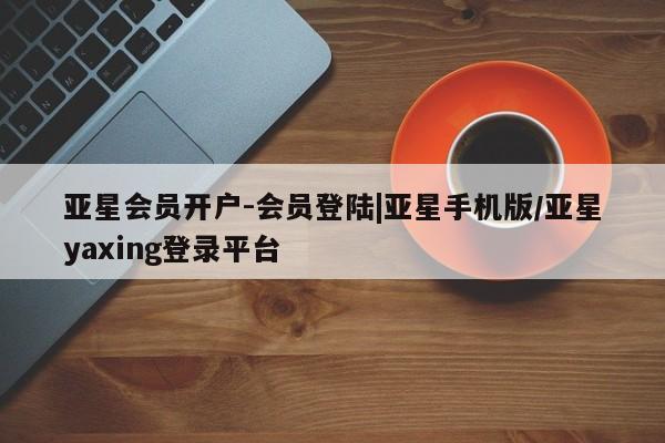 亚星网址 亚星开户亚星会员开户-会员登陆|亚星手机版/亚星yaxing登录平台