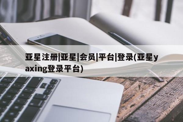 亚星网址 亚星开户亚星注册|亚星|会员|平台|登录(亚星yaxing登录平台)