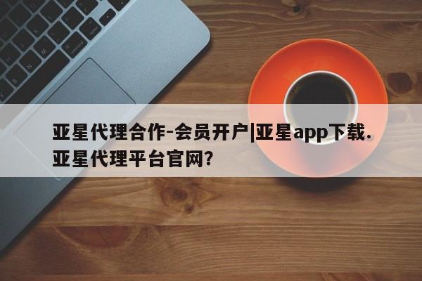 亚星网址 亚星开户亚星代理合作-会员开户|亚星app下载.亚星代理平台官网？