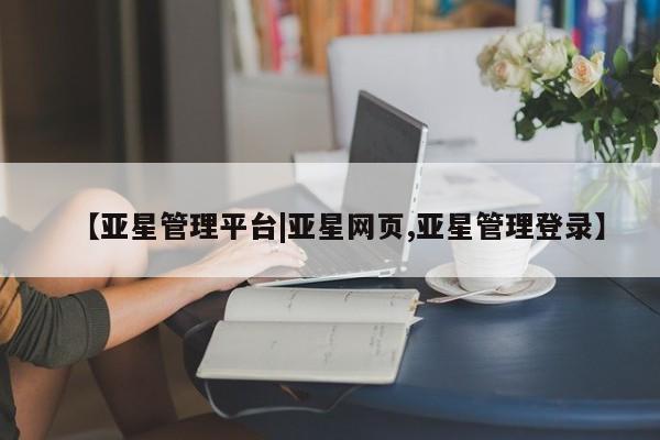 亚星网址 亚星开户【亚星管理平台|亚星网页,亚星管理登录】
