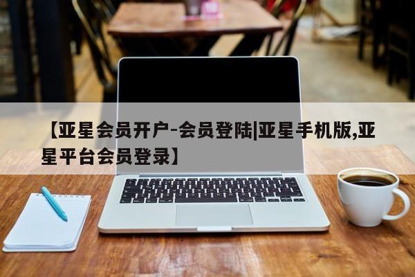 亚星网址 亚星开户【亚星会员开户-会员登陆|亚星手机版,亚星平台会员登录】
